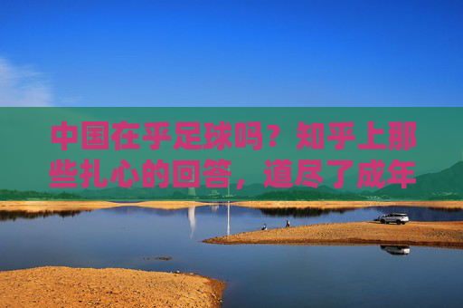中国在乎足球吗?知乎上那些扎心的回答,道尽了成年人的无奈