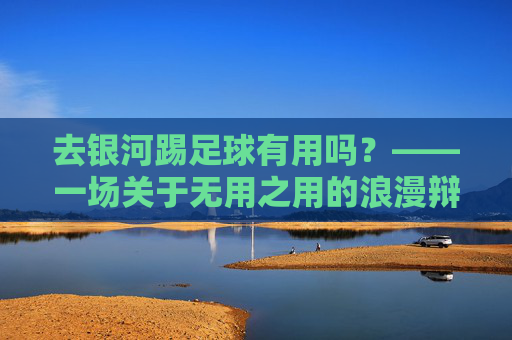 去银河踢足球有用吗?——一场关于无用之用的浪漫辩论
