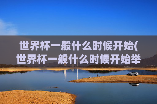 世界杯一般什么时候开始(世界杯一般什么时候开始举办)