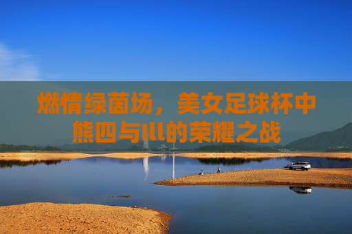 燃情绿茵场,美女足球杯中熊四与Ill的荣耀之战