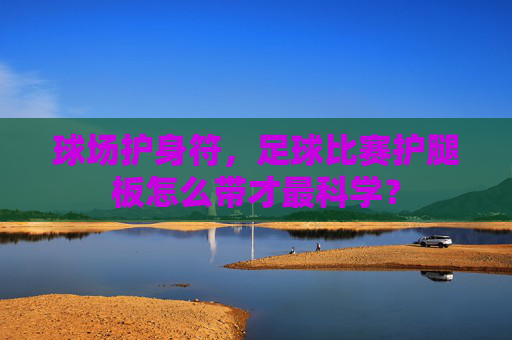 球场护身符,足球比赛护腿板怎么带才最科学?