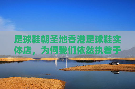 足球鞋朝圣地香港足球鞋实体店,为何我们依然执着于线下体验?