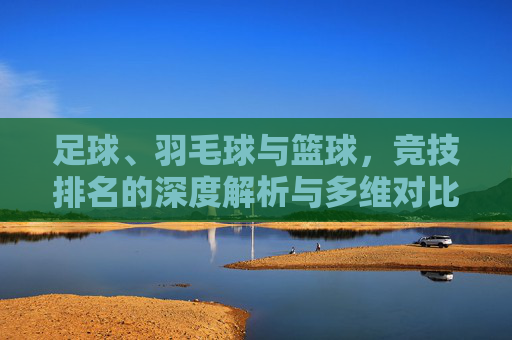 足球、羽毛球与篮球,竞技排名的深度解析与多维对比