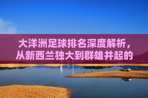 大洋洲足球排名深度解析,从新西兰独大到群雄并起的变局