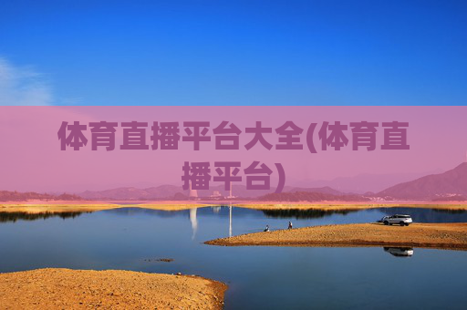 体育直播平台大全(体育直播平台)