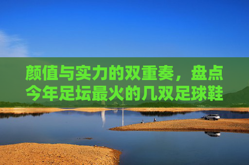 颜值与实力的双重奏,盘点今年足坛最火的几双足球鞋