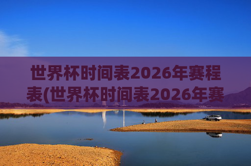 世界杯时间表2026年赛程表(世界杯时间表2026年赛程表格)