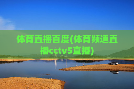 体育直播百度(体育频道直播cctv5直播)