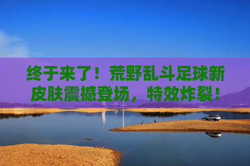终于来了!荒野乱斗足球新皮肤震撼登场,特效炸裂!