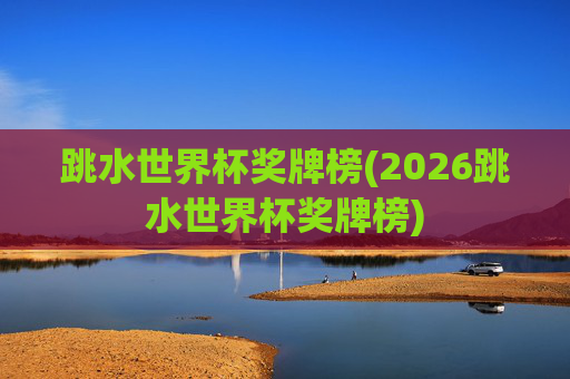 跳水世界杯奖牌榜(2026跳水世界杯奖牌榜)