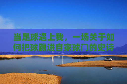 当足球遇上我,一场关于如何把球踢进自家球门的史诗级灾难