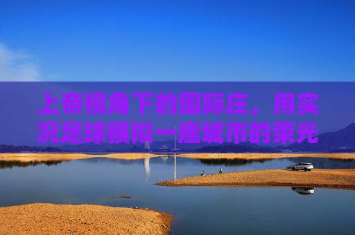 上帝视角下的国际庄,用实况足球模拟一座城市的荣光与喧嚣
