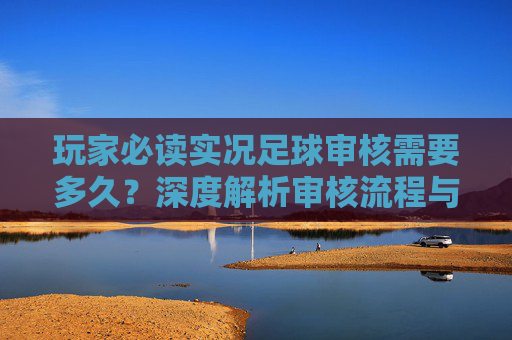 玩家必读实况足球审核需要多久?深度解析审核流程与常见问题