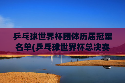 乒乓球世界杯团体历届冠军名单(乒乓球世界杯总决赛)