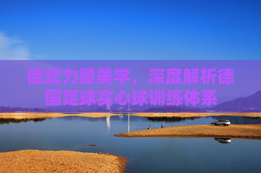 德式力量美学,深度解析德国足球实心球训练体系