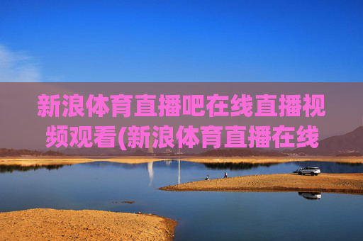 新浪体育直播吧在线直播视频观看(新浪体育直播在线直播观看)