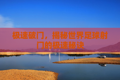 极速破门,揭秘世界足球射门的极速秘诀