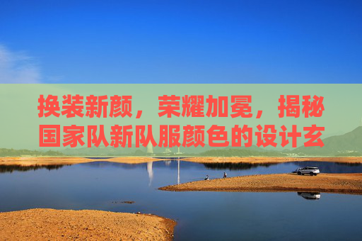 换装新颜,荣耀加冕,揭秘国家队新队服颜色的设计玄机与球迷期待