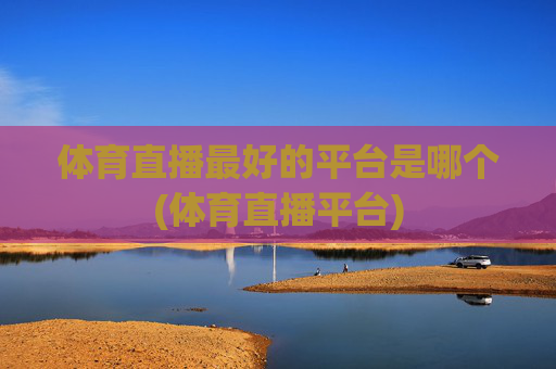 体育直播最好的平台是哪个(体育直播平台)