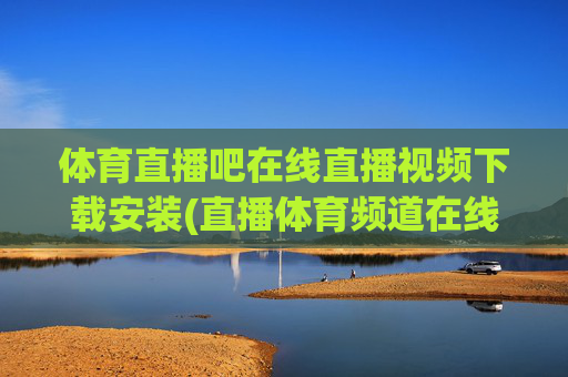 体育直播吧在线直播视频下载安装(直播体育频道在线直播观看)