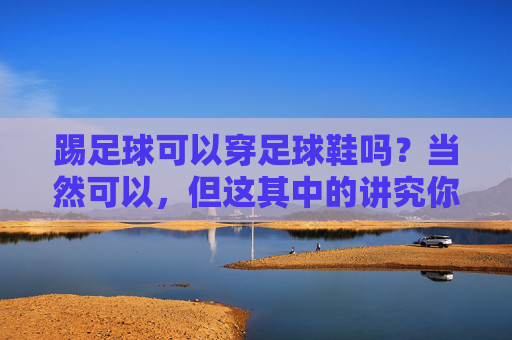 踢足球可以穿足球鞋吗?当然可以,但这其中的讲究你都知道吗?