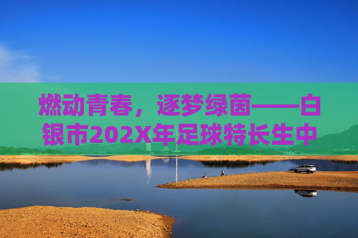 燃动青春,逐梦绿茵——白银市202X年足球特长生中考招生简章