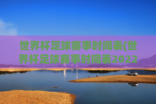 世界杯足球赛事时间表(世界杯足球赛事时间表2022)