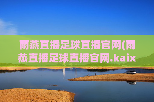 雨燕直播足球直播官网(雨燕直播足球直播官网.kaixin.中国)