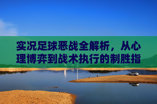 实况足球恶战全解析,从心理博弈到战术执行的制胜指南