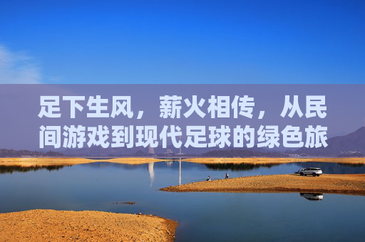 足下生风,薪火相传,从民间游戏到现代足球的绿色旅程