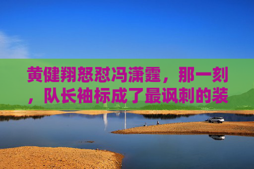 黄健翔怒怼冯潇霆,那一刻,队长袖标成了最讽刺的装饰品