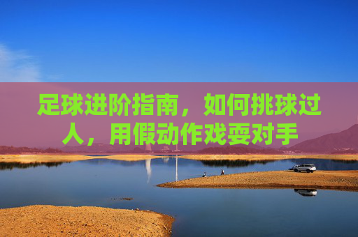 足球进阶指南,如何挑球过人,用假动作戏耍对手