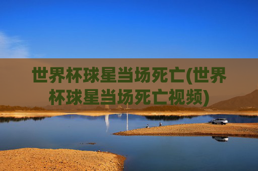 世界杯球星当场死亡(世界杯球星当场死亡视频)