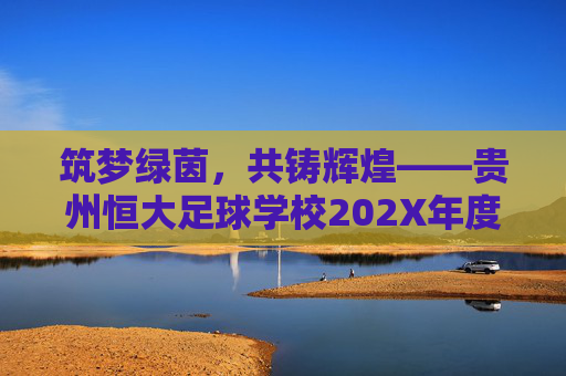 筑梦绿茵,共铸辉煌——贵州恒大足球学校202X年度人才招聘正式启动