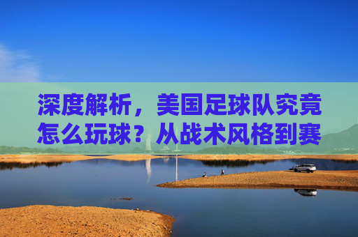 深度解析,美国足球队究竟怎么玩球?从战术风格到赛场细节
