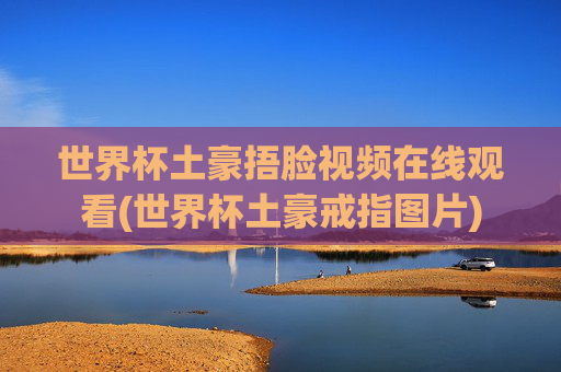 世界杯土豪捂脸视频在线观看(世界杯土豪戒指图片)