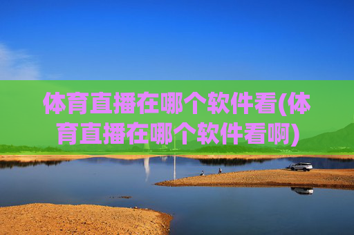 体育直播在哪个软件看(体育直播在哪个软件看啊)