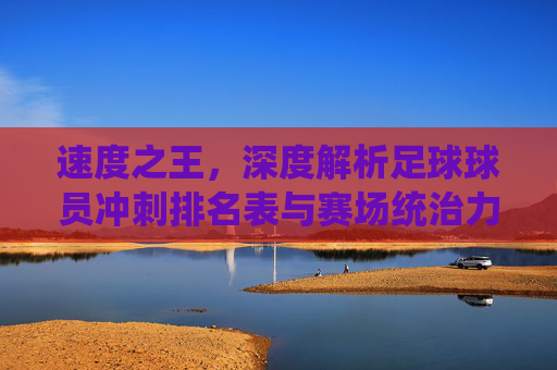 速度之王,深度解析足球球员冲刺排名表与赛场统治力