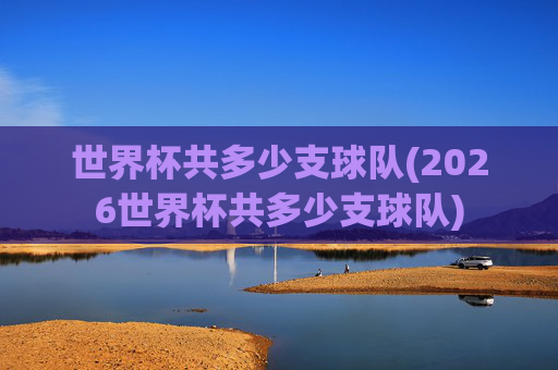 世界杯共多少支球队(2026世界杯共多少支球队)