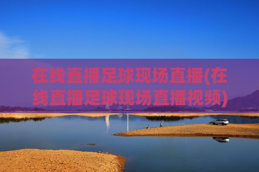 在线直播足球现场直播(在线直播足球现场直播视频)