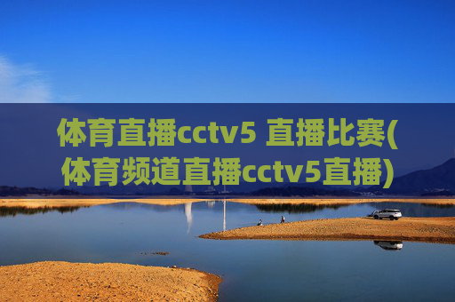 体育直播cctv5 直播比赛(体育频道直播cctv5直播)