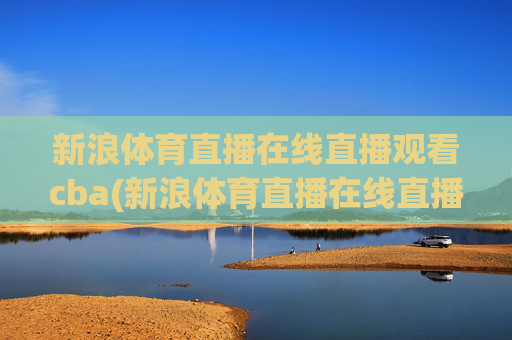 新浪体育直播在线直播观看cba(新浪体育直播在线直播观看)