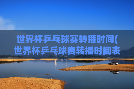 世界杯乒乓球赛转播时间(世界杯乒乓球赛转播时间表)