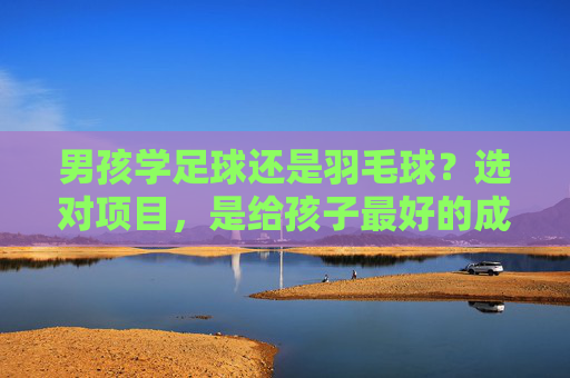 男孩学足球还是羽毛球?选对项目,是给孩子最好的成长礼物