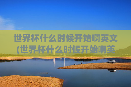 世界杯什么时候开始啊英文(世界杯什么时候开始啊英文翻译)