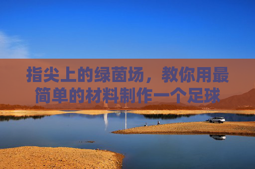 指尖上的绿茵场,教你用最简单的材料制作一个足球