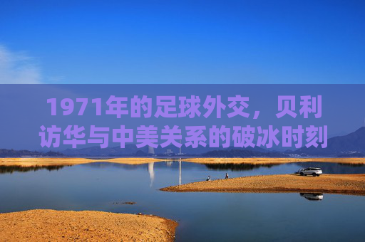 1971年的足球外交,贝利访华与中美关系的破冰时刻
