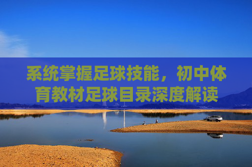 系统掌握足球技能,初中体育教材足球目录深度解读