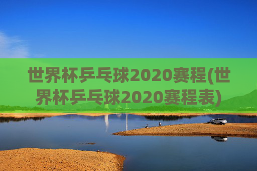 世界杯乒乓球2020赛程(世界杯乒乓球2020赛程表)