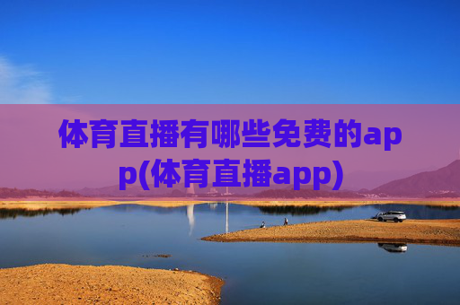 体育直播有哪些免费的app(体育直播app)